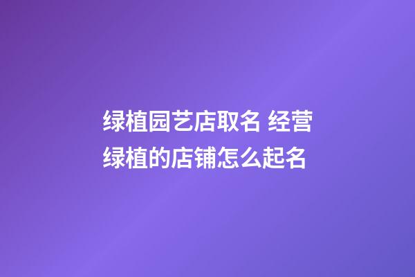 绿植园艺店取名 经营绿植的店铺怎么起名-第1张-店铺起名-玄机派